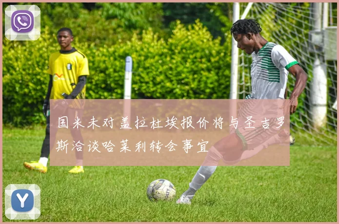 国米未对盖拉杜埃报价将与圣吉罗斯洽谈哈莱利转会事宜