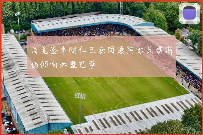 马竞签李刚仁已获同意阿尔瓦雷斯仍倾向加盟巴萨