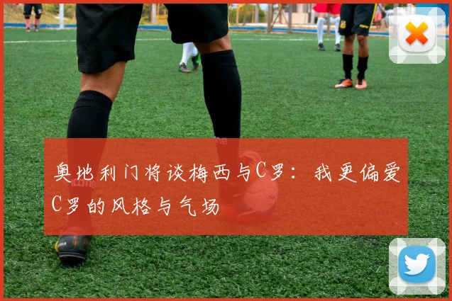 奥地利门将谈梅西与C罗：我更偏爱C罗的风格与气场
