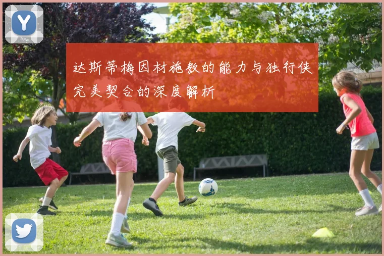 达斯蒂梅因材施教的能力与独行侠完美契合的深度解析