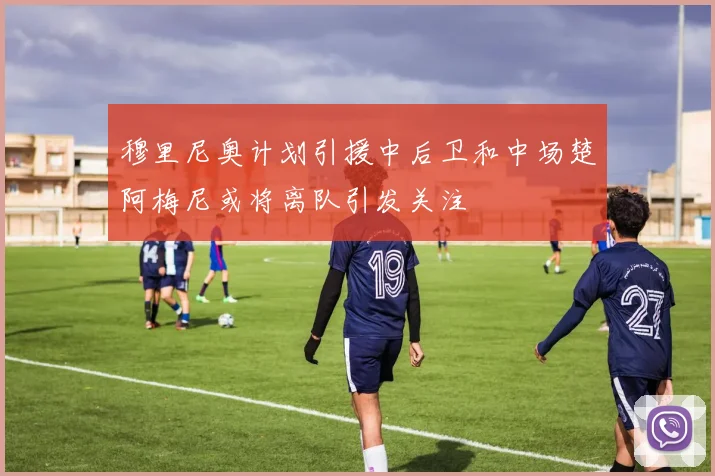 穆里尼奥计划引援中后卫和中场楚阿梅尼或将离队引发关注