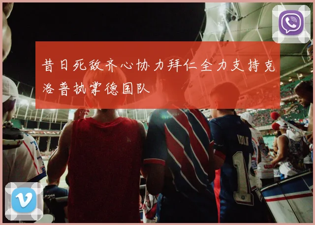 昔日死敌齐心协力拜仁全力支持克洛普执掌德国队